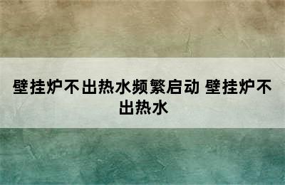 壁挂炉不出热水频繁启动 壁挂炉不出热水